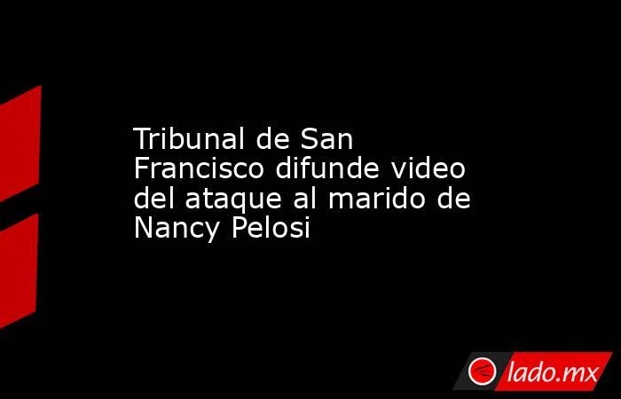 Tribunal de San Francisco difunde video del ataque al marido de Nancy Pelosi. Noticias en tiempo real