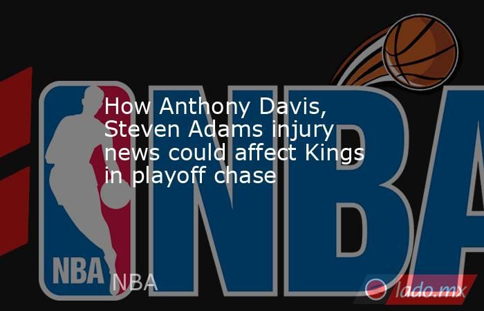 How Anthony Davis, Steven Adams injury news could affect Kings in playoff chase. Noticias en tiempo real