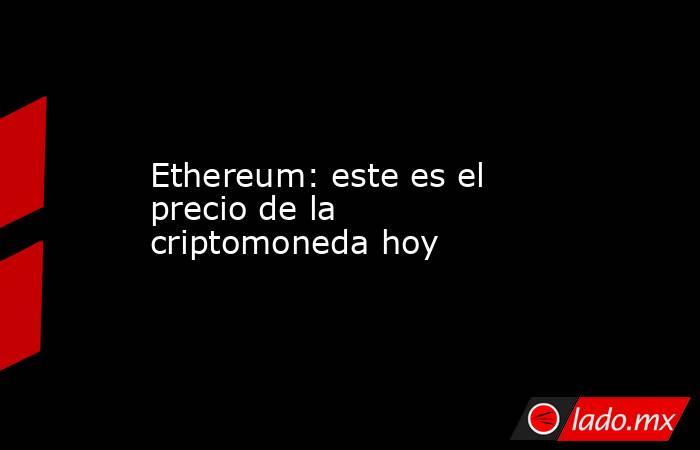 Ethereum: este es el precio de la criptomoneda hoy. Noticias en tiempo real