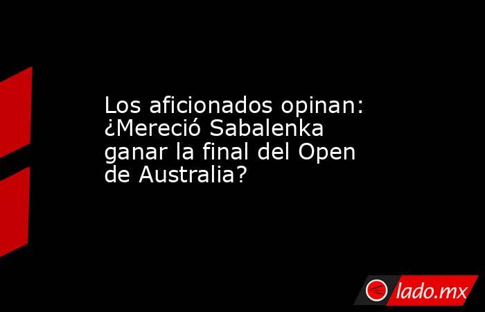 Los aficionados opinan: ¿Mereció Sabalenka ganar la final del Open de Australia?. Noticias en tiempo real