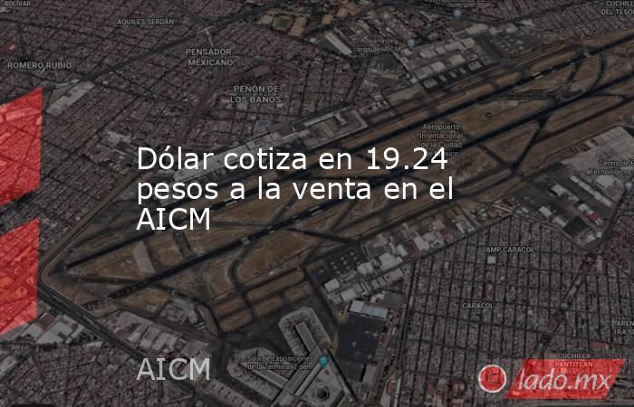 Dólar cotiza en 19.24 pesos a la venta en el AICM. Noticias en tiempo real