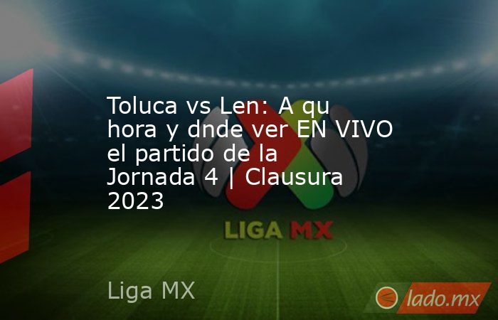 Toluca vs Len: A qu hora y dnde ver EN VIVO el partido de la Jornada 4 | Clausura 2023. Noticias en tiempo real