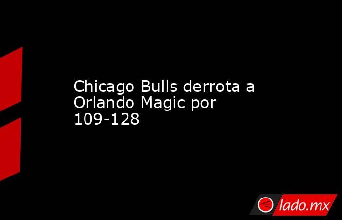 Chicago Bulls derrota a Orlando Magic por 109-128. Noticias en tiempo real