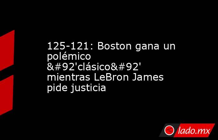 125-121: Boston gana un polémico \'clásico\' mientras LeBron James pide justicia. Noticias en tiempo real