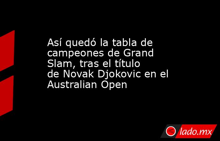 Así quedó la tabla de campeones de Grand Slam, tras el título de Novak Djokovic en el Australian Open. Noticias en tiempo real