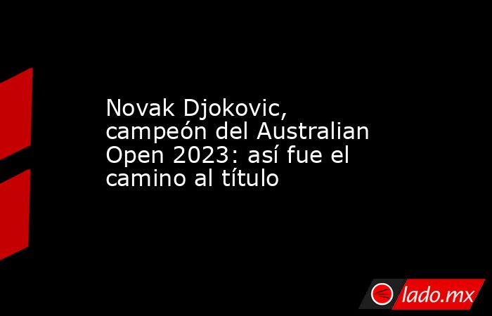 Novak Djokovic, campeón del Australian Open 2023: así fue el camino al título. Noticias en tiempo real