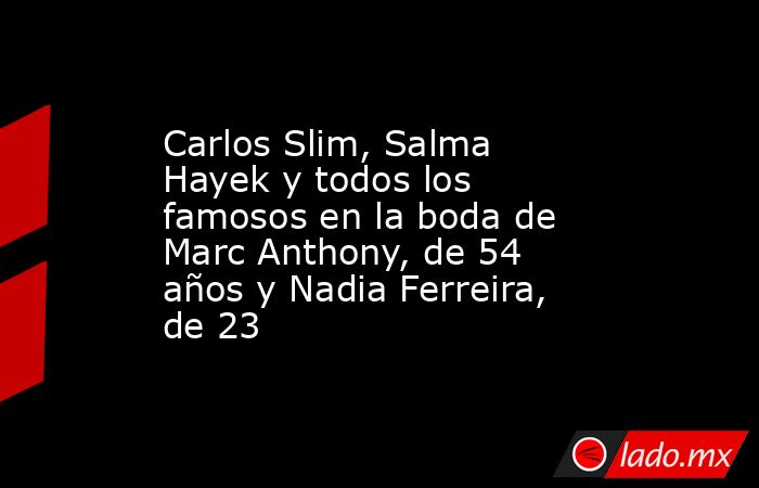 Carlos Slim, Salma Hayek y todos los famosos en la boda de Marc Anthony, de 54 años y Nadia Ferreira, de 23. Noticias en tiempo real