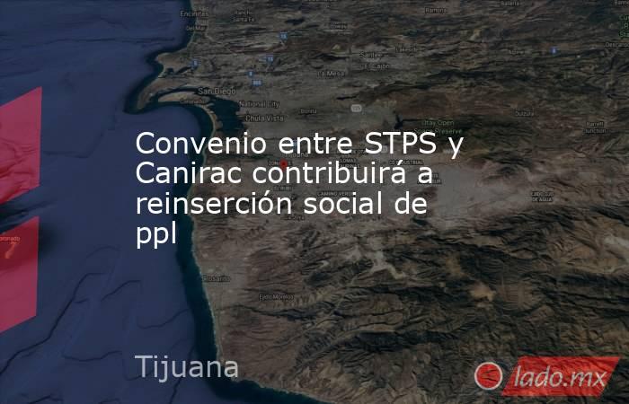 Convenio entre STPS y Canirac contribuirá a reinserción social de ppl. Noticias en tiempo real