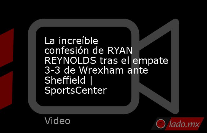 La increíble confesión de RYAN REYNOLDS tras el empate 3-3 de Wrexham ante Sheffield | SportsCenter. Noticias en tiempo real