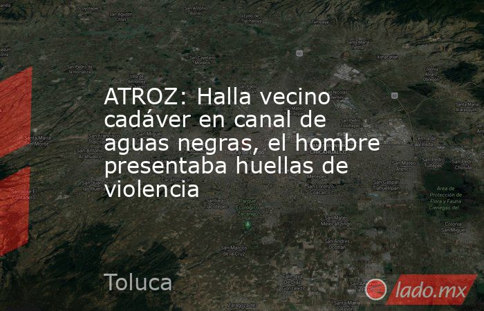 ATROZ: Halla vecino cadáver en canal de aguas negras, el hombre presentaba huellas de violencia . Noticias en tiempo real