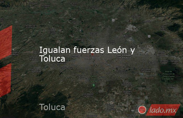 Igualan fuerzas León y Toluca. Noticias en tiempo real
