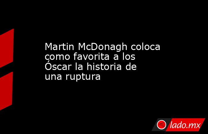 Martin McDonagh coloca como favorita a los Óscar la historia de una ruptura. Noticias en tiempo real