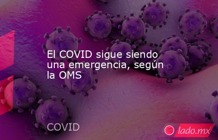 El COVID sigue siendo una emergencia, según la OMS. Noticias en tiempo real