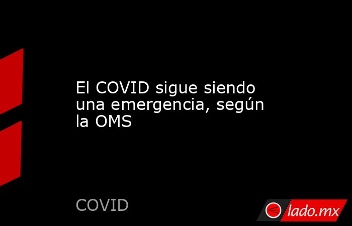 El COVID sigue siendo una emergencia, según la OMS. Noticias en tiempo real