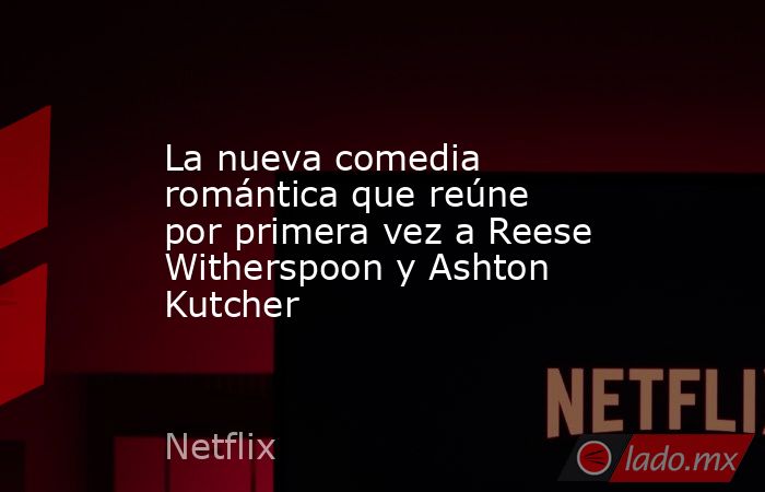 La nueva comedia romántica que reúne por primera vez a Reese Witherspoon y Ashton Kutcher. Noticias en tiempo real