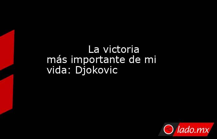             La victoria más importante de mi vida: Djokovic            . Noticias en tiempo real