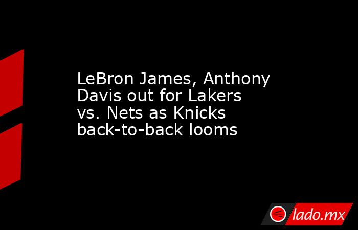 LeBron James, Anthony Davis out for Lakers vs. Nets as Knicks back-to-back looms. Noticias en tiempo real