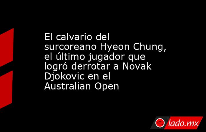 El calvario del surcoreano Hyeon Chung, el último jugador que logró derrotar a Novak Djokovic en el Australian Open. Noticias en tiempo real
