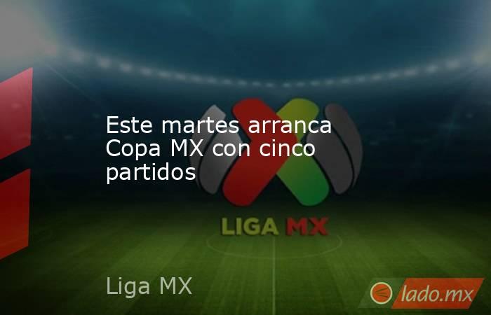 Este martes arranca Copa MX con cinco partidos. Noticias en tiempo real