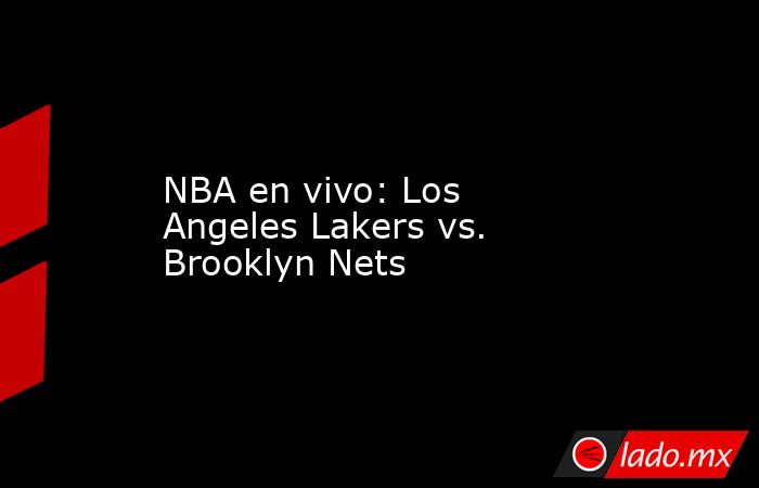 NBA en vivo: Los Angeles Lakers vs. Brooklyn Nets . Noticias en tiempo real