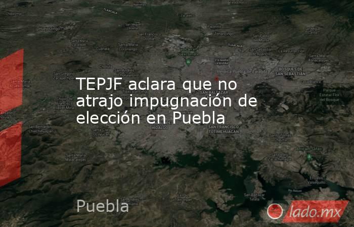 TEPJF aclara que no atrajo impugnación de elección en Puebla. Noticias en tiempo real