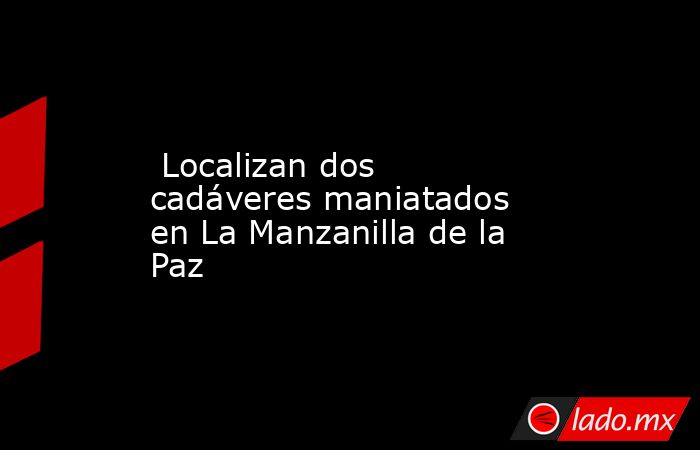  Localizan dos cadáveres maniatados en La Manzanilla de la Paz. Noticias en tiempo real