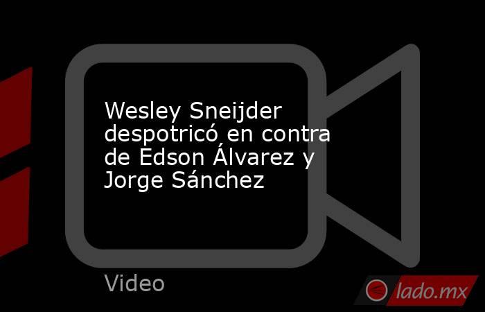 Wesley Sneijder despotricó en contra de Edson Álvarez y Jorge Sánchez. Noticias en tiempo real