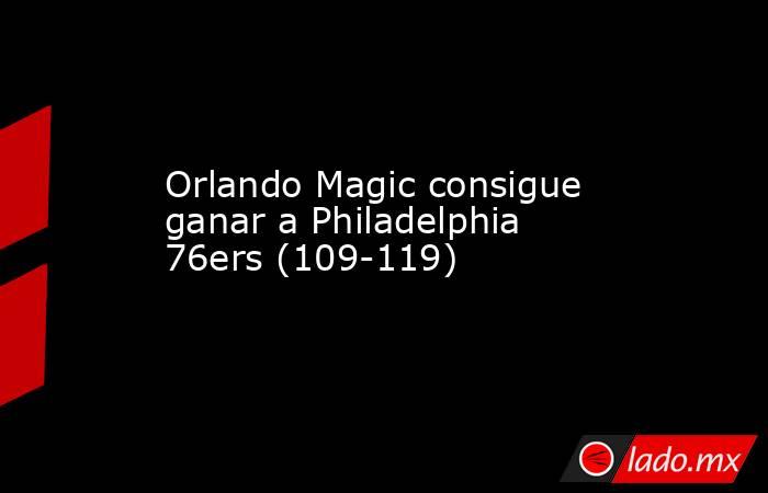 Orlando Magic consigue ganar a Philadelphia 76ers (109-119). Noticias en tiempo real