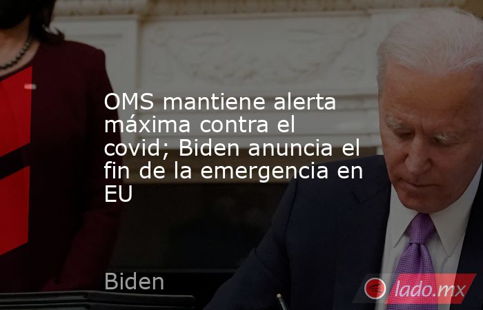 OMS mantiene alerta máxima contra el covid; Biden anuncia el fin de la emergencia en EU. Noticias en tiempo real