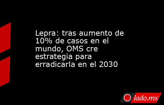 Lepra: tras aumento de 10% de casos en el mundo, OMS cre estrategia para erradicarla en el 2030. Noticias en tiempo real