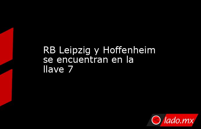 RB Leipzig y Hoffenheim se encuentran en la llave 7. Noticias en tiempo real