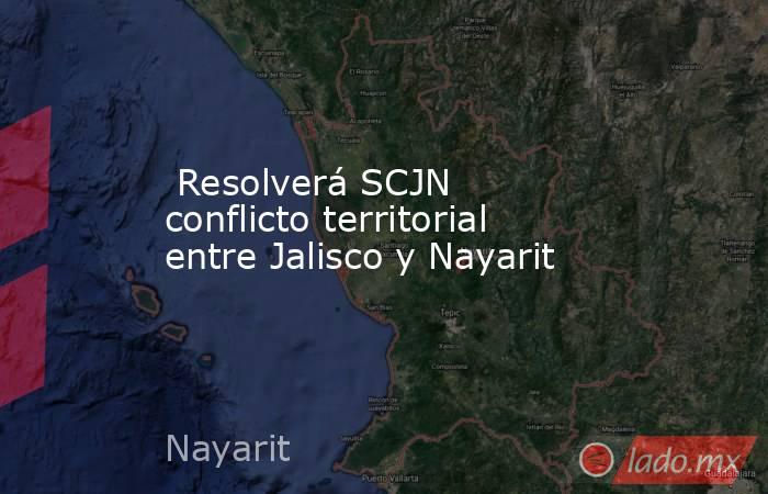  Resolverá SCJN conflicto territorial entre Jalisco y Nayarit. Noticias en tiempo real