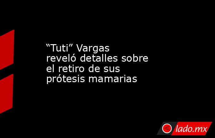 “Tuti” Vargas reveló detalles sobre el retiro de sus prótesis mamarias. Noticias en tiempo real
