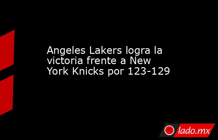 Angeles Lakers logra la victoria frente a New York Knicks por 123-129. Noticias en tiempo real
