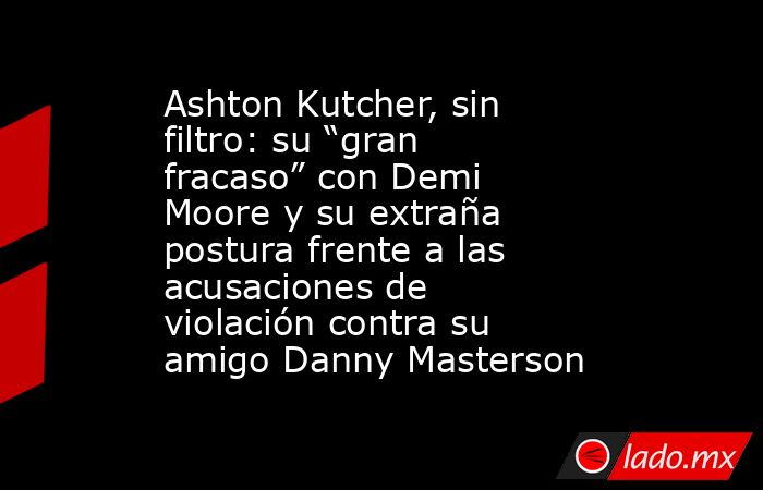 Ashton Kutcher, sin filtro: su “gran fracaso” con Demi Moore y su extraña postura frente a las acusaciones de violación contra su amigo Danny Masterson. Noticias en tiempo real