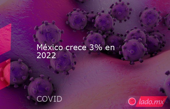 México crece 3% en 2022. Noticias en tiempo real