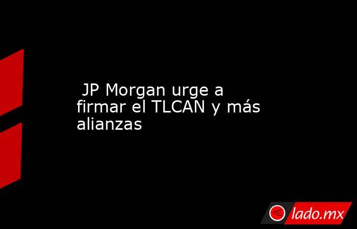  JP Morgan urge a firmar el TLCAN y más alianzas. Noticias en tiempo real