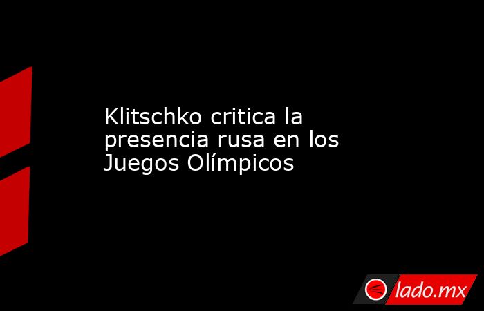 Klitschko critica la presencia rusa en los Juegos Olímpicos. Noticias en tiempo real
