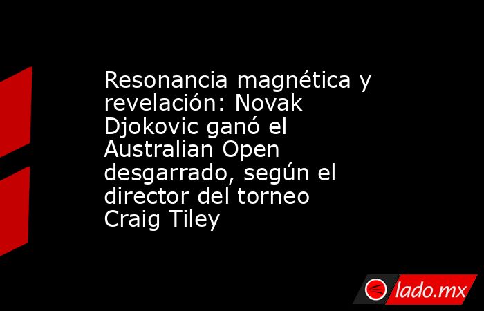 Resonancia magnética y revelación: Novak Djokovic ganó el Australian Open desgarrado, según el director del torneo Craig Tiley. Noticias en tiempo real