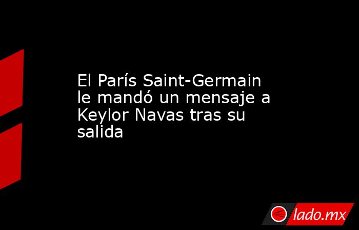 El París Saint-Germain le mandó un mensaje a Keylor Navas tras su salida. Noticias en tiempo real