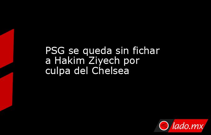 PSG se queda sin fichar a Hakim Ziyech por culpa del Chelsea. Noticias en tiempo real