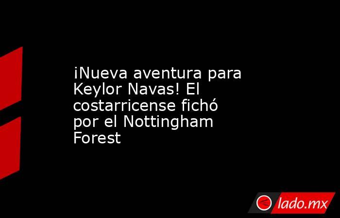 ¡Nueva aventura para Keylor Navas! El costarricense fichó por el Nottingham Forest. Noticias en tiempo real