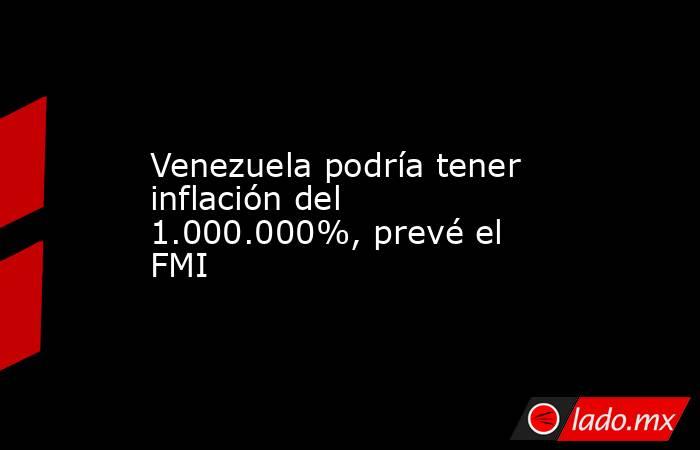 Venezuela podría tener inflación del 1.000.000%, prevé el FMI. Noticias en tiempo real