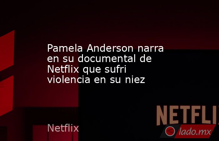 Pamela Anderson narra en su documental de Netflix que sufri violencia en su niez. Noticias en tiempo real