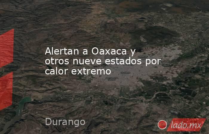 Alertan a Oaxaca y otros nueve estados por calor extremo. Noticias en tiempo real