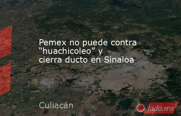 Pemex no puede contra “huachicoleo” y cierra ducto en Sinaloa. Noticias en tiempo real