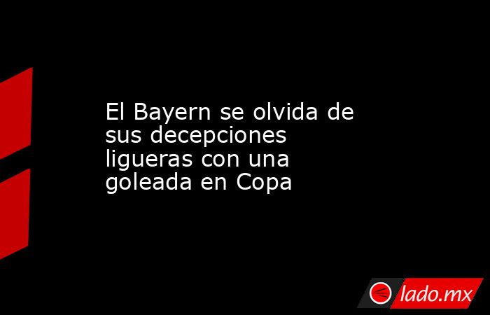 El Bayern se olvida de sus decepciones ligueras con una goleada en Copa. Noticias en tiempo real
