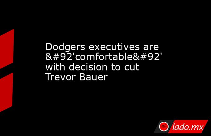 Dodgers executives are \'comfortable\' with decision to cut Trevor Bauer. Noticias en tiempo real