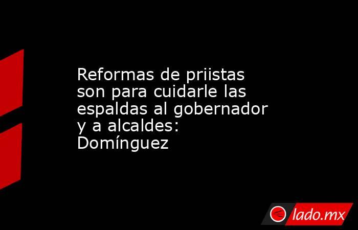 Reformas de priistas son para cuidarle las espaldas al gobernador y a alcaldes: Domínguez. Noticias en tiempo real