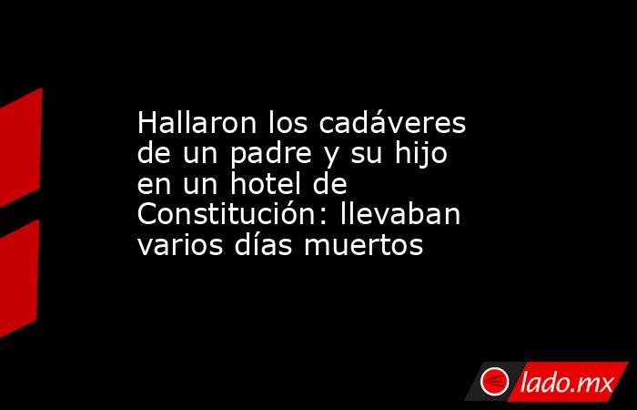 Hallaron los cadáveres de un padre y su hijo en un hotel de Constitución: llevaban varios días muertos. Noticias en tiempo real